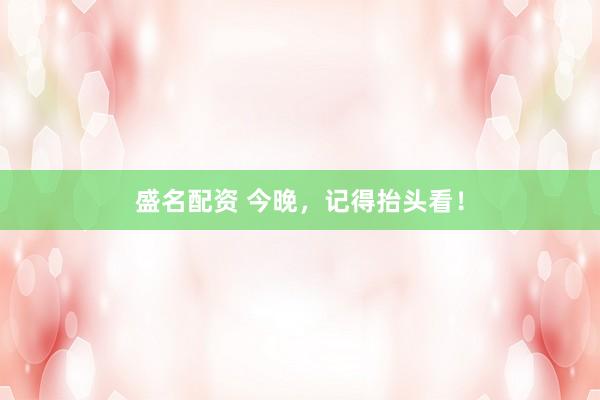 盛名配资 今晚，记得抬头看！