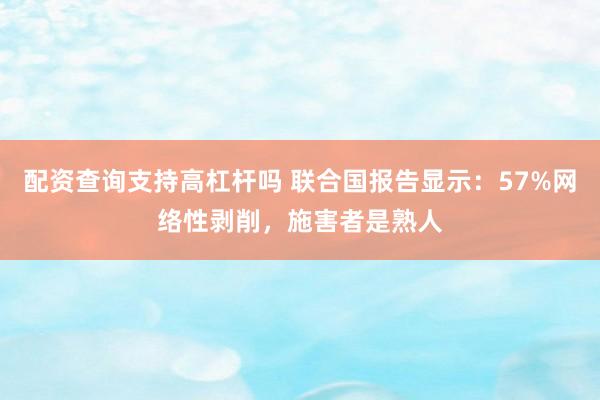 配资查询支持高杠杆吗 联合国报告显示:57%网络性剥削,施害者是熟人