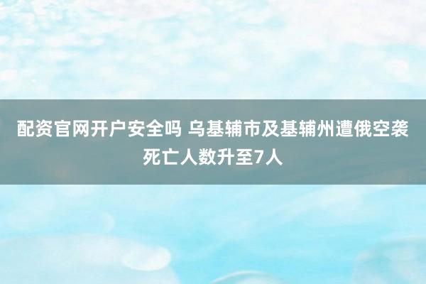 配资官网开户安全吗 乌基辅市及基辅州遭俄空袭死亡人数升至7人