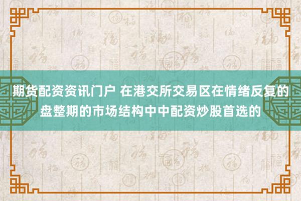 期货配资资讯门户 在港交所交易区在情绪反复的盘整期的市场结构中中配资炒股首选的