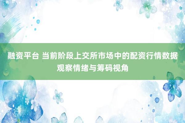 融资平台 当前阶段上交所市场中的配资行情数据观察情绪与筹码视角