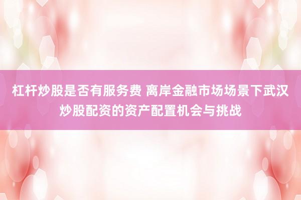 杠杆炒股是否有服务费 离岸金融市场场景下武汉炒股配资的资产配置机会与挑战