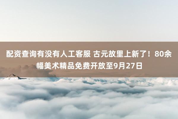 配资查询有没有人工客服 古元故里上新了!80余幅美术精品免费开放至9月27日