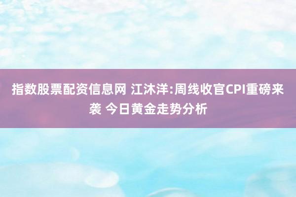 指数股票配资信息网 江沐洋:周线收官CPI重磅来袭 今日黄金走势分析