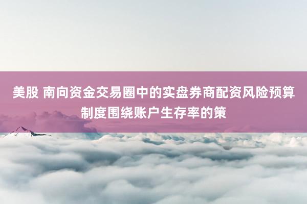 美股 南向资金交易圈中的实盘券商配资风险预算制度围绕账户生存率的策