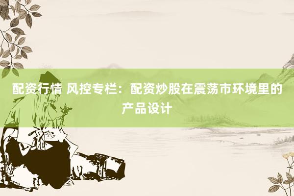 配资行情 风控专栏：配资炒股在震荡市环境里的产品设计