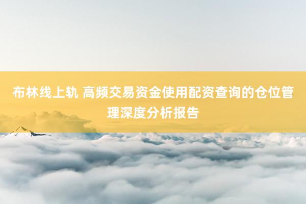 布林线上轨 高频交易资金使用配资查询的仓位管理深度分析报告