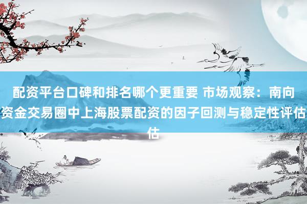 配资平台口碑和排名哪个更重要 市场观察：南向资金交易圈中上海股票配资的因子回测与稳定性评估