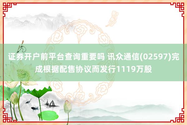 证券开户前平台查询重要吗 讯众通信(02597)完成根据配售协议而发行1119万股