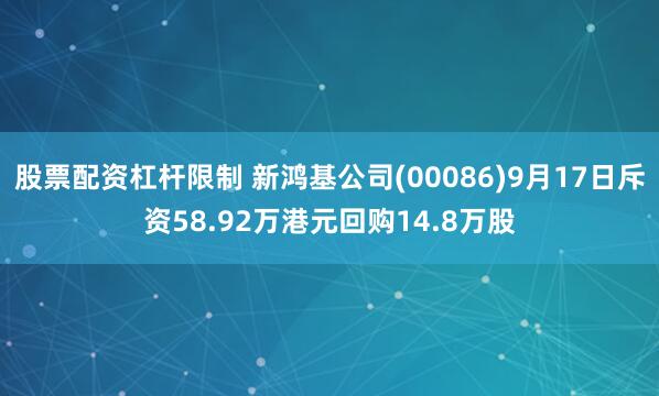 股票配资杠杆限制 新鸿基公司(00086)9月17日斥资58.92万港元回购14.8万股