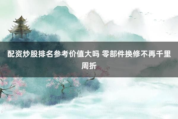 配资炒股排名参考价值大吗 零部件换修不再千里周折