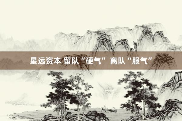 星远资本 留队“硬气” 离队“服气”