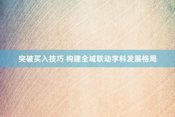 突破买入技巧 构建全域联动学科发展格局