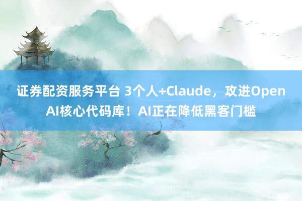 证券配资服务平台 3个人+Claude，攻进OpenAI核心代码库！AI正在降低黑客门槛