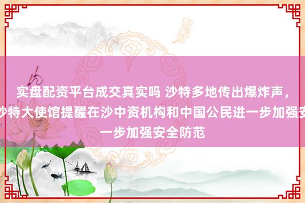 实盘配资平台成交真实吗 沙特多地传出爆炸声，中国驻沙特大使馆提醒在沙中资机构和中国公民进一步加强安全防范