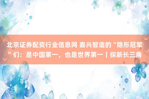 北京证券配资行业信息网 嘉兴智造的“隐形冠军”们：是中国第一，也是世界第一｜探新长三角