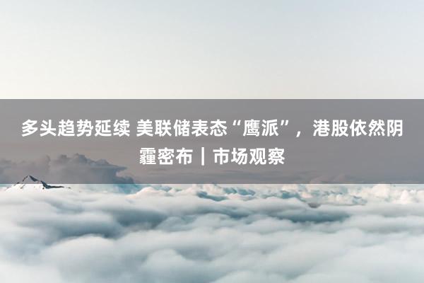 多头趋势延续 美联储表态“鹰派”,港股依然阴霾密布|市场观察