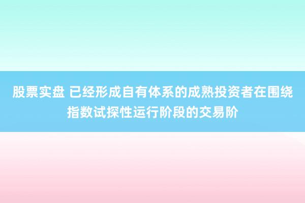 股票实盘 已经形成自有体系的成熟投资者在围绕指数试探性运行阶段的交易阶