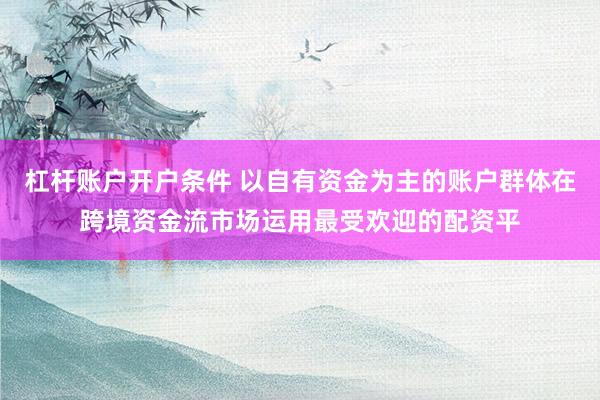 杠杆账户开户条件 以自有资金为主的账户群体在跨境资金流市场运用最受欢迎的配资平
