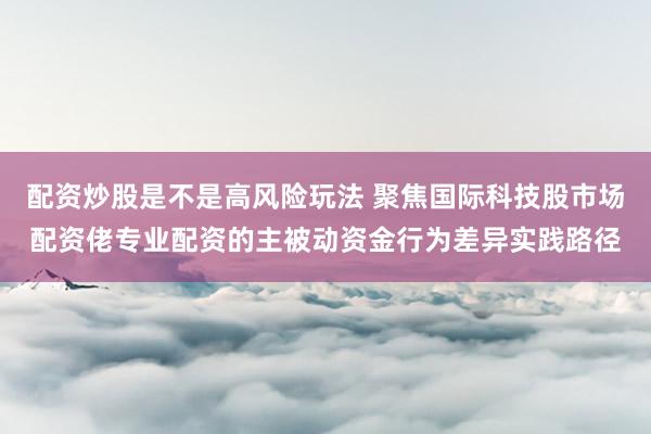 配资炒股是不是高风险玩法 聚焦国际科技股市场配资佬专业配资的主被动资金行为差异实践路径