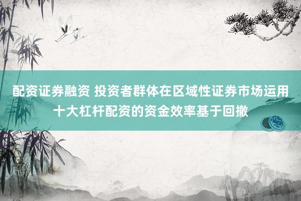 配资证券融资 投资者群体在区域性证券市场运用十大杠杆配资的资金效率基于回撤