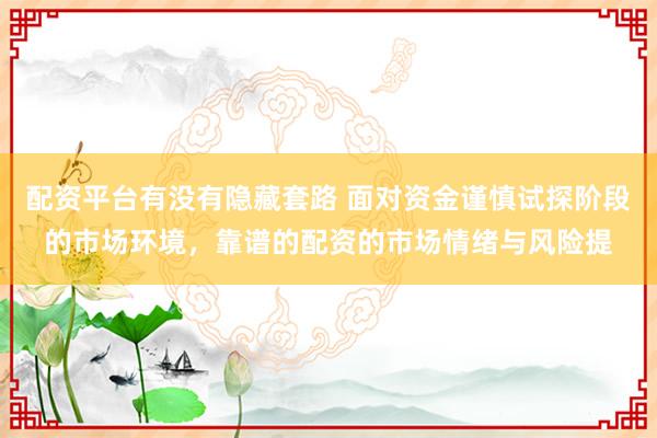 配资平台有没有隐藏套路 面对资金谨慎试探阶段的市场环境,靠谱的配资的市场情绪与风险提