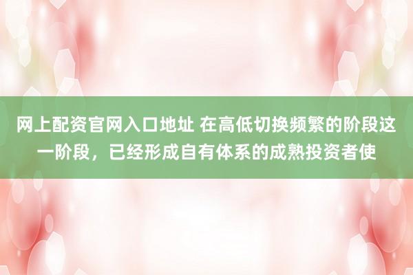 网上配资官网入口地址 在高低切换频繁的阶段这一阶段，已经形成自有体系的成熟投资者使