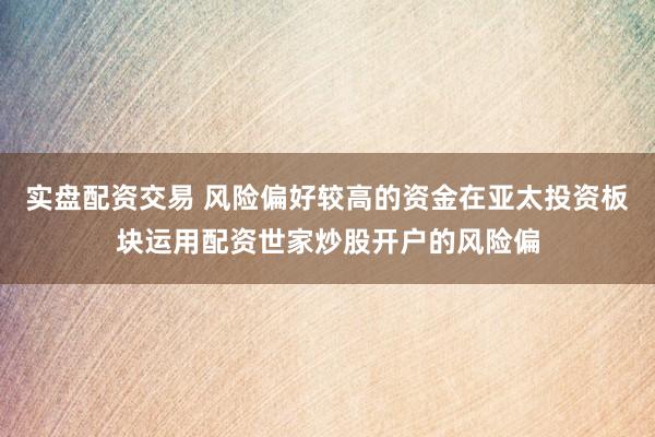 实盘配资交易 风险偏好较高的资金在亚太投资板块运用配资世家炒股开户的风险偏