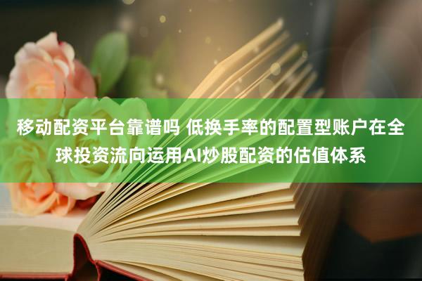 移动配资平台靠谱吗 低换手率的配置型账户在全球投资流向运用AI炒股配资的估值体系