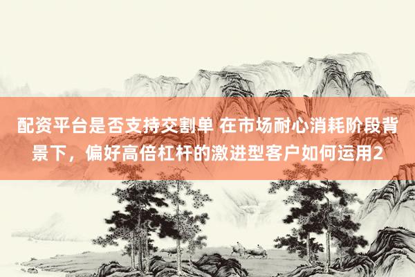 配资平台是否支持交割单 在市场耐心消耗阶段背景下，偏好高倍杠杆的激进型客户如何运用2