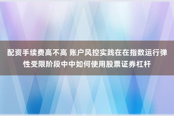 配资手续费高不高 账户风控实践在在指数运行弹性受限阶段中中如何使用股票证券杠杆