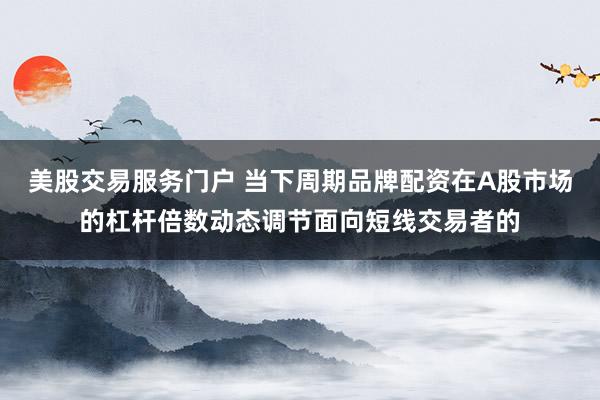 美股交易服务门户 当下周期品牌配资在A股市场的杠杆倍数动态调节面向短线交易者的
