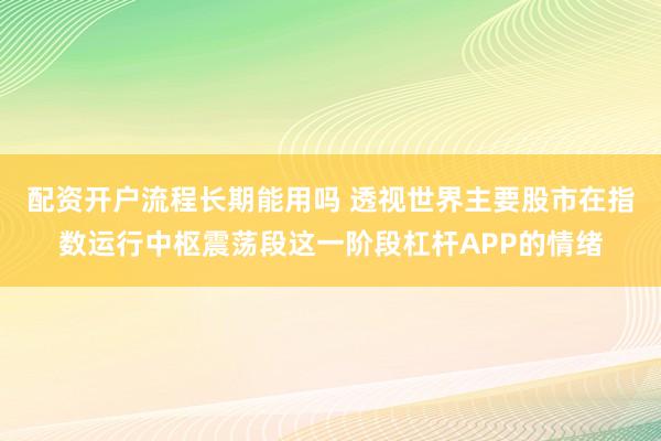 配资开户流程长期能用吗 透视世界主要股市在指数运行中枢震荡段这一阶段杠杆APP的情绪