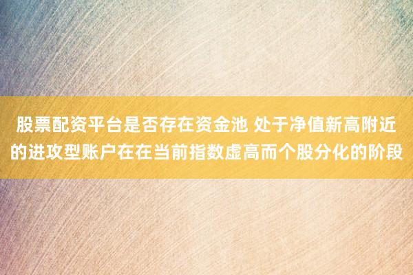 股票配资平台是否存在资金池 处于净值新高附近的进攻型账户在在当前指数虚高而个股分化的阶段