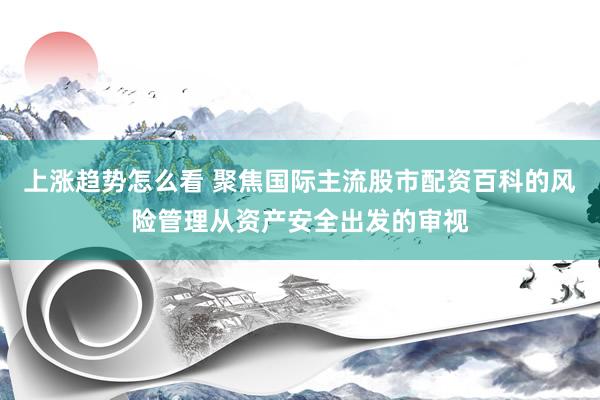 上涨趋势怎么看 聚焦国际主流股市配资百科的风险管理从资产安全出发的审视