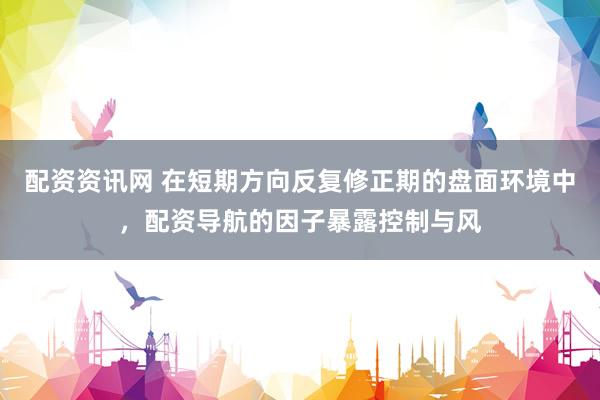 配资资讯网 在短期方向反复修正期的盘面环境中，配资导航的因子暴露控制与风